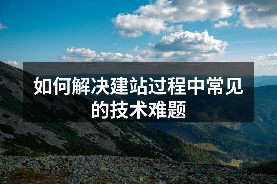如何解决建站过程中常见的技术难题