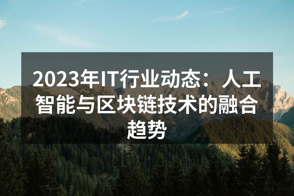 2023年IT行业动态：人工智能与区块链技术的融合趋势